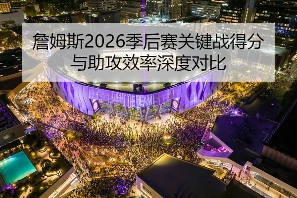詹姆斯2026季后赛关键战得分与助攻效率深度对比