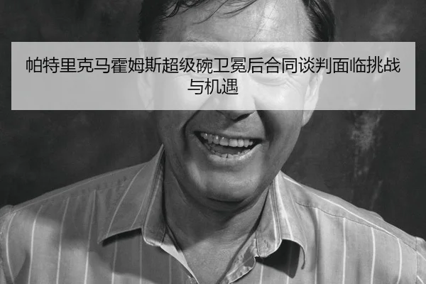 帕特里克马霍姆斯超级碗卫冕后合同谈判面临挑战与机遇